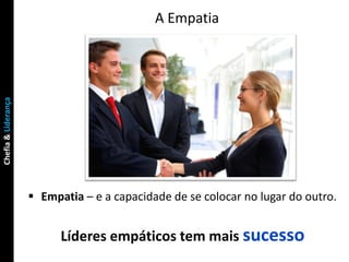 A Empatia
Chefia & Liderança




                      Empatia – e a capacidade de se colocar no lugar do outro.


                           Líderes empáticos tem mais sucesso
 