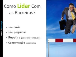 Como Lidar Com
                       as Barreiras?
Chefia & Liderança




                      Saber ouvir

                      Saber   perguntar
                        Repetir o que entendeu reduzida
                        Concentração na conversa
 