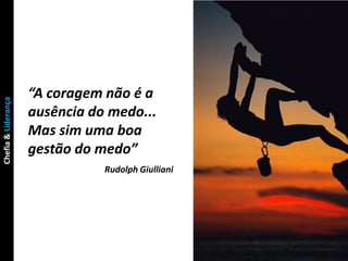 “A coragem não é a
Chefia & Liderança




                     ausência do medo...
                     Mas sim uma boa
                     gestão do medo”
                                Rudolph Giulliani
 