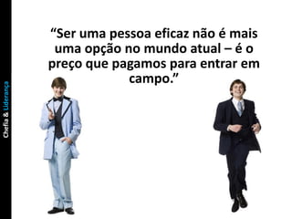 “Ser uma pessoa eficaz não é mais
                      uma opção no mundo atual – é o
                     preço que pagamos para entrar em
                                 campo.”
Chefia & Liderança
 
