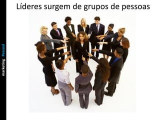 Líderes surgem de grupos de pessoas
marketing Pessoal
Chefia & Liderança
 