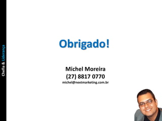 Obrigado!
Chefia & Liderança




                      Michel Moreira
                      (27) 8817 0770
                     michel@nextmarketing.com.br
 