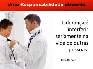Uma Responsabilidade atraente



                                         Liderança é
Chefia & Liderança




                                            interferir
                                      seriamente na
                                      vida de outras
                                             pessoas.
                                        Max DePree
 
