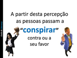 A partir desta percepção
                       as pessoas passam a
Chefia & Liderança




                        “conspirar”
                            contra ou a
                             seu favor
 