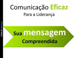 Comunicação Eficaz
                         Para a Liderança
Chefia & Liderança




                      Suamensagem
                         Compreendida
 