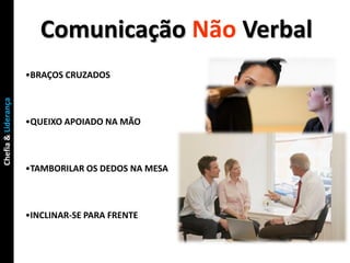 Comunicação Não Verbal
                     •BRAÇOS CRUZADOS
Chefia & Liderança




                     •QUEIXO APOIADO NA MÃO



                     •TAMBORILAR OS DEDOS NA MESA



                     •INCLINAR-SE PARA FRENTE
 