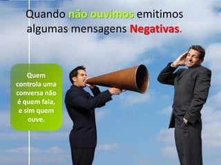 Quando não ouvimos emitimos
                       algumas mensagens Negativas.
Chefia & Liderança




                         Quem
                     controla uma
                     conversa não
                     é quem fala,
                      e sim quem
                         ouve.
 