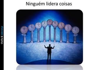 Ninguém lidera coisas
Chefia & Liderança
 