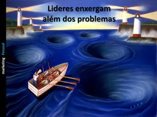 marketing Pessoal
Chefia & Liderança
                      Lideres enxergam
                     além dos problemas
 