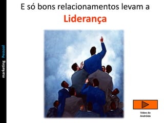 E só bons relacionamentos levam a
                               Liderança
marketing Pessoal
Chefia & Liderança




                                                   Vídeo do
                                                   Andróide
 