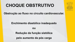 CHOQUE OBSTRUTIVO
Obstrução ao fluxo no circuito cardiovascular.
Enchimento diastólico inadequado
ou
Redução da função sistólica
pelo aumento da pós carga
 