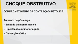 CHOQUE OBSTRUTIVO
COMPROMETIMENTO DA CONTRAÇÃO SISTÓLICA
Aumento da pós carga
- Embolia pulmonar maciça
- Hipertensão pulmonar aguda
- Dissecção aórtica
 