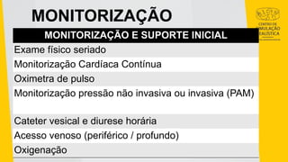 MONITORIZAÇÃO
MONITORIZAÇÃO E SUPORTE INICIAL
Exame físico seriado
Monitorização Cardíaca Contínua
Oximetra de pulso
Monitorização pressão não invasiva ou invasiva (PAM)
Cateter vesical e diurese horária
Acesso venoso (periférico / profundo)
Oxigenação
 