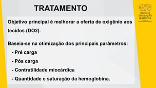 TRATAMENTO
Objetivo principal é melhorar a oferta de oxigênio aos
tecidos (DO2).
Baseia-se na otimização dos principais parâmetros:
- Pré carga
- Pós carga
- Contratilidade miocárdica
- Quantidade e saturação da hemoglobina.
 
