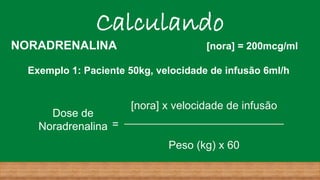 0,4mcg/kg/min
1200
__________________________
3000
200 x 6
__________________________
50 x 60
Calculando
NORADRENALINA [nora] = 200mcg/ml
Exemplo 1: Paciente 50kg, velocidade de infusão 6ml/h
Dose de
Noradrenalina =
[nora] x velocidade de infusão
__________________________
Peso (kg) x 60
 