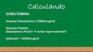 Calculando
DOBUTAMINA
Ampola Dobutamina (12500mcg/ml)
Solução Padrão:
Dobutamina Pura!!! → evitar hipervolemia!!!
[dobuta] = 12500mcg/ml
 
