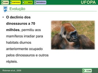 HOME     CONTEÚDO     BACK   REFERÊNCIA
                                           UFOPA
        Evolução

• O declínio dos
   dinossauros a 70
   milhões, permitiu aos
   mamíferos irradiar para
   habitats diurnos
   anteriormente ocupado
   pelos dinossauros e outros
   répteis.

Rickman et al., 2009                        CLOSE
 