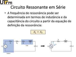 Circuito Ressonante em Série
• A frequência de ressonância pode ser
determinada em termos de indutância e da
capacitância do circuito a partir da equação de
definição da ressonância:
 