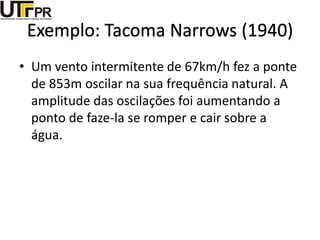 Exemplo: Tacoma Narrows (1940)
• Um vento intermitente de 67km/h fez a ponte
de 853m oscilar na sua frequência natural. A
amplitude das oscilações foi aumentando a
ponto de faze-la se romper e cair sobre a
água.
 