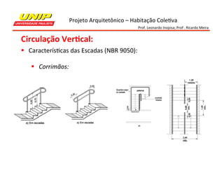 Projeto	
  Arquitetônico	
  –	
  Habitação	
  Cole7va	
  
Prof.	
  Leonardo	
  Inojosa;	
  Prof	
  .	
  Ricardo	
  Meira	
  

Circulação	
  Ver2cal:	
  
§  Caracterís7cas	
  das	
  Escadas	
  (NBR	
  9050):	
  
	
  
§  Corrimãos:	
  

 