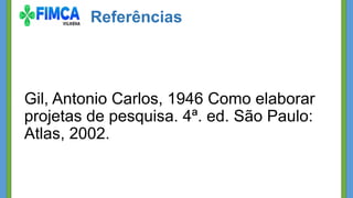 Referências
Gil, Antonio Carlos, 1946 Como elaborar
projetas de pesquisa. 4ª. ed. São Paulo:
Atlas, 2002.
 