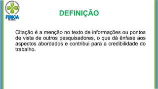 DEFINIÇÃO
Citação é a menção no texto de informações ou pontos
de vista de outros pesquisadores, o que dá ênfase aos
aspectos abordados e contribui para a credibilidade do
trabalho.
 