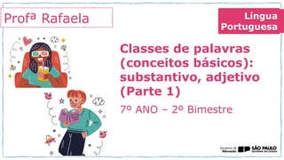 Profª Rafaela
Classes de palavras
(conceitos básicos):
substantivo, adjetivo
(Parte 1)
7º ANO – 2º Bimestre
Língua
Portuguesa
 