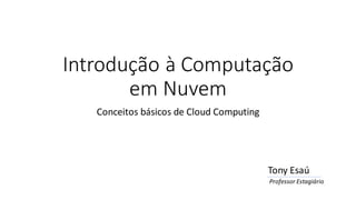 Introdução à Computação
em Nuvem
Conceitos básicos de Cloud Computing
Tony Esaú
Professor Estagiário
 