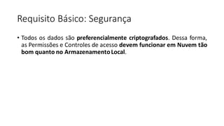 Requisito Básico: Segurança
• Todos os dados são preferencialmente criptografados. Dessa forma,
as Permissões e Controles de acesso devem funcionar em Nuvem tão
bom quanto no ArmazenamentoLocal.
 