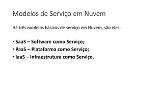 Modelos de Serviço em Nuvem
Há três modelos básicos de serviço em Nuvem, são eles:
• SaaS – Software como Serviço;
• PaaS – Plataforma como Serviço;
• IaaS – Infraestrutura como Serviço.
 