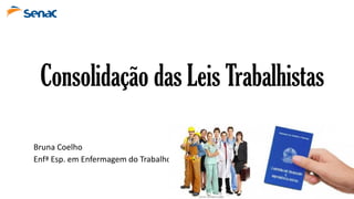 Consolidação das Leis Trabalhistas
Bruna Coelho
Enfª Esp. em Enfermagem do Trabalho
 