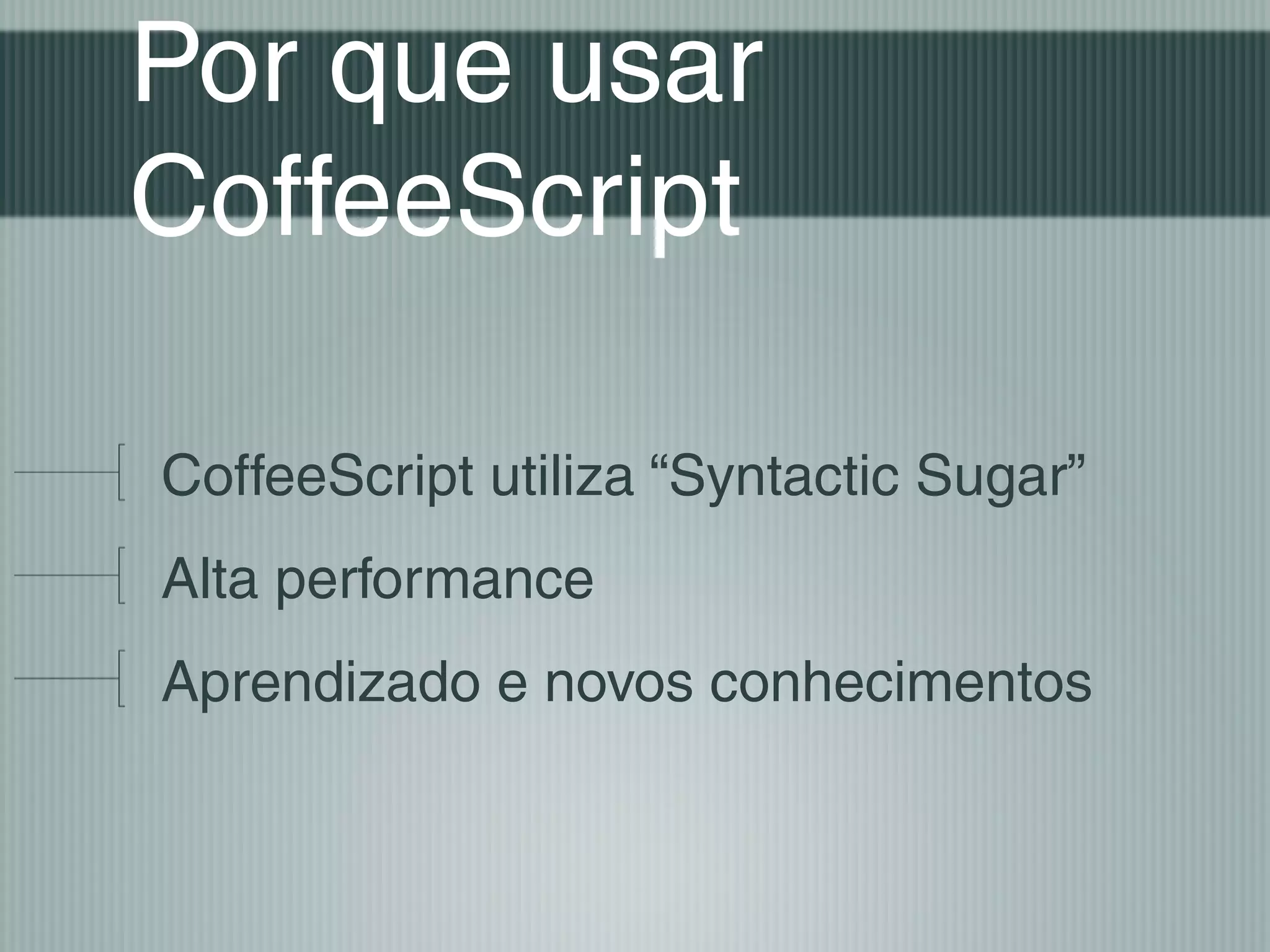 Por que usar
CoffeeScript

CoffeeScript utiliza “Syntactic Sugar”
Alta performance
Aprendizado e novos conhecimentos
 