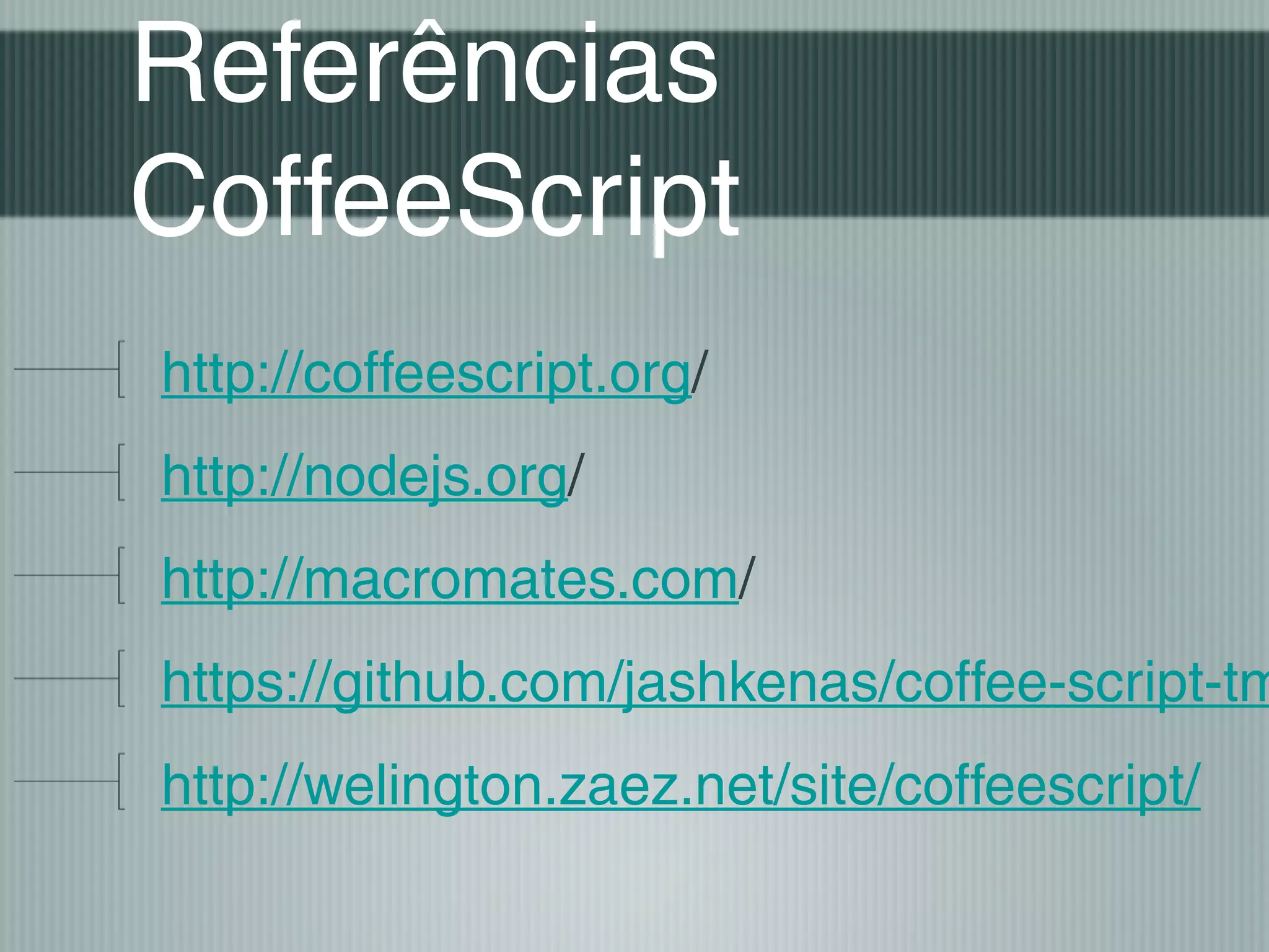 Referências
CoffeeScript
http://coffeescript.org/
http://nodejs.org/
http://macromates.com/
https://github.com/jashkenas/coffee-script-tm
http://welington.zaez.net/site/coffeescript/
 