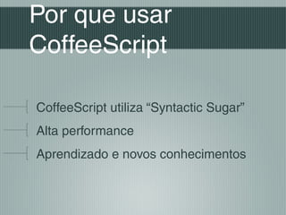 Por que usar
CoffeeScript

CoffeeScript utiliza “Syntactic Sugar”
Alta performance
Aprendizado e novos conhecimentos
 