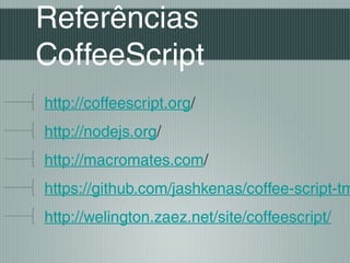 Referências
CoffeeScript
http://coffeescript.org/
http://nodejs.org/
http://macromates.com/
https://github.com/jashkenas/coffee-script-tm
http://welington.zaez.net/site/coffeescript/
 