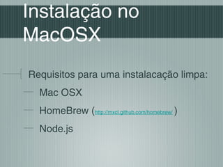 Instalação no
MacOSX
Requisitos para uma instalacação limpa:
  Mac OSX
  HomeBrew (http://mxcl.github.com/homebrew/ )
  Node.js
 
