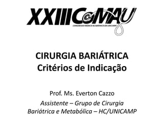 CIRURGIA BARIÁTRICA 
Critérios de Indicação 
Prof. Ms. Everton Cazzo 
Assistente – Grupo de Cirurgia 
Bariátrica e Metabólica – HC/UNICAMP 
 