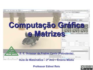 Computação Gráfica e Matrizes E. E. Guiomar de Freitas Costa (Polivalente) Aula de Matemática – 2º Ano – Ensino Médio Professor Edinei Reis 