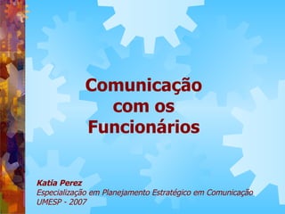 Comunicação
              com os
            Funcionários


Katia Perez
Especialização em Planejamento Estratégico em Comunicação
UMESP - 2007
 