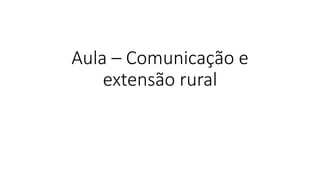 Aula – Comunicação e
extensão rural
 