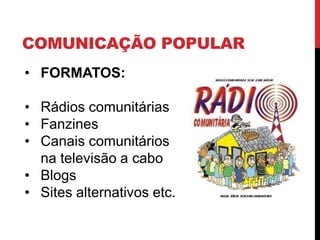 COMUNICAÇÃO POPULAR
• FORMATOS:
• Rádios comunitárias
• Fanzines
• Canais comunitários
na televisão a cabo
• Blogs
• Sites alternativos etc.
 