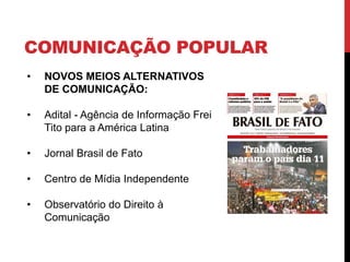 COMUNICAÇÃO POPULAR
• NOVOS MEIOS ALTERNATIVOS
DE COMUNICAÇÃO:
• Adital - Agência de Informação Frei
Tito para a América Latina
• Jornal Brasil de Fato
• Centro de Mídia Independente
• Observatório do Direito à
Comunicação
 