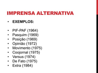 IMPRENSA ALTERNATIVA
• EXEMPLOS:
• PIF-PAF (1964)
• Pasquim (1969)
• Posição (1969)
• Opinião (1972)
• Movimento (1975)
• Coojornal (1975)
• Versus (1974)
• De Fato (1975)
• Extra (1984)
 