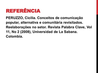 REFERÊNCIA
PERUZZO, Cicilia. Conceitos de comunicação
popular, alternativa e comunitária revisitados.
Reelaborações no setor. Revista Palabra Clave, Vol
11, No 2 (2008), Universidad de La Sabana.
Colombia.
 
