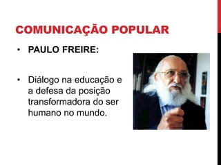 COMUNICAÇÃO POPULAR
• PAULO FREIRE:
• Diálogo na educação e
a defesa da posição
transformadora do ser
humano no mundo.
 