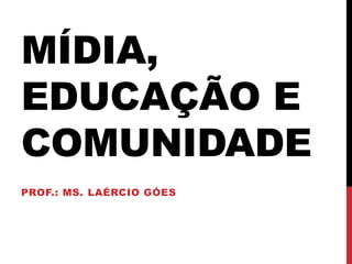 MÍDIA,
EDUCAÇÃO E
COMUNIDADE
PROF.: MS. LAÉRCIO GÓES
 