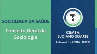 SOCIOLOGIA DA SAÚDE
Conceito Geral da
Sociologia
Enfermeiro – COREN: 709655
CUMBA:
LUCIANO SOARES
 