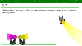 LUZ
Define-se luz como o agente físico que sensibiliza nossos órgãos visuais. A luz é uma onda
eletromagnética.
 