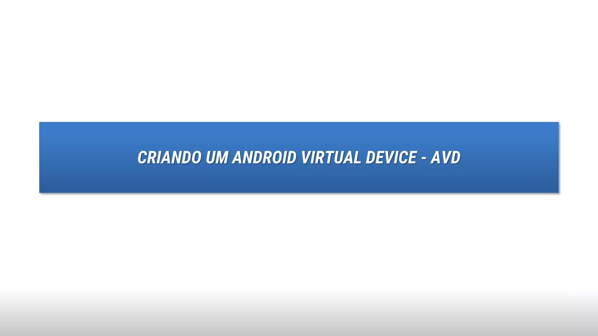 CRIANDO UM ANDROID VIRTUAL DEVICE - AVD
 