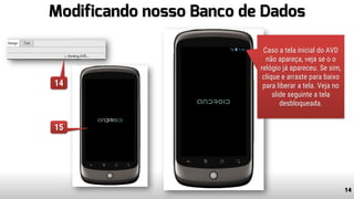 Modificando nosso Banco de Dados
14
Caso a tela inicial do AVD
não apareça, veja se o o
relógio já apareceu. Se sim,
clique e arraste para baixo
para liberar a tela. Veja no
slide seguinte a tela
desbloqueada.
14
15
 